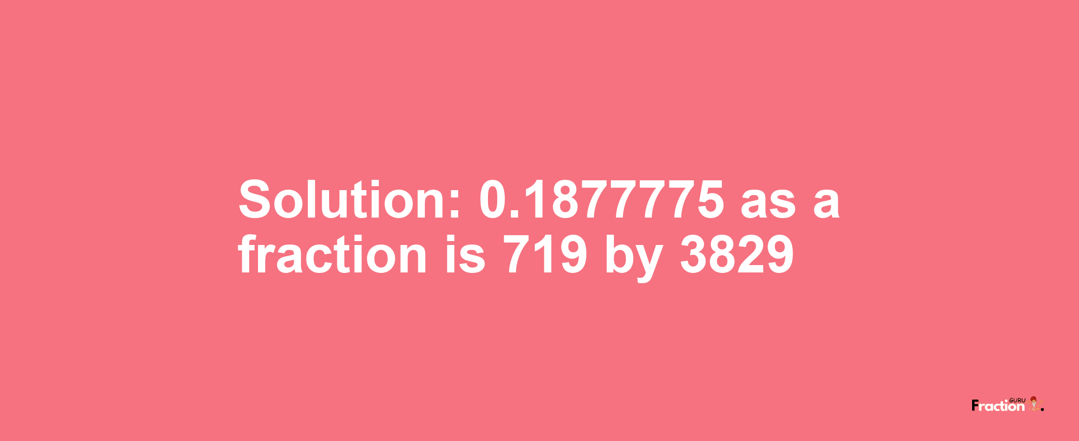 Solution:0.1877775 as a fraction is 719/3829